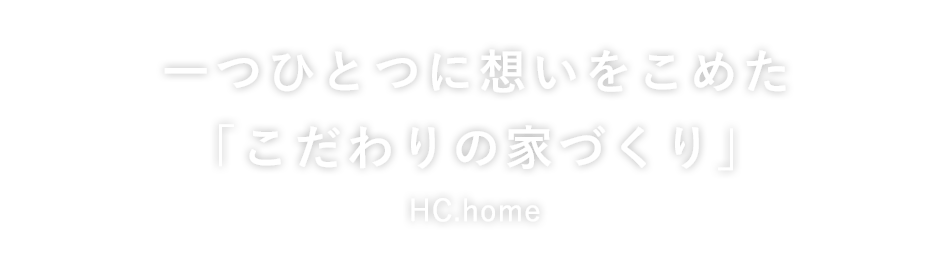 一つひとつに想いをこめた「こだわりの家づくり」H.Cホーム